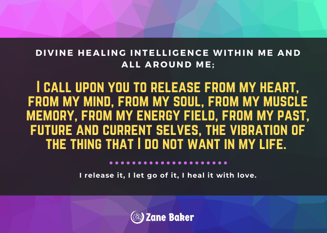 The mantra is: Divine Healing Intelligence within me and all around me:

I call upon you to release from my heart, from my mind, from my soul, from my muscle memory, from my energy field, from my past, future and current selves, the vibration of the thing that I do not want in my life.

I release it, I let go of it, I heal it with love.
