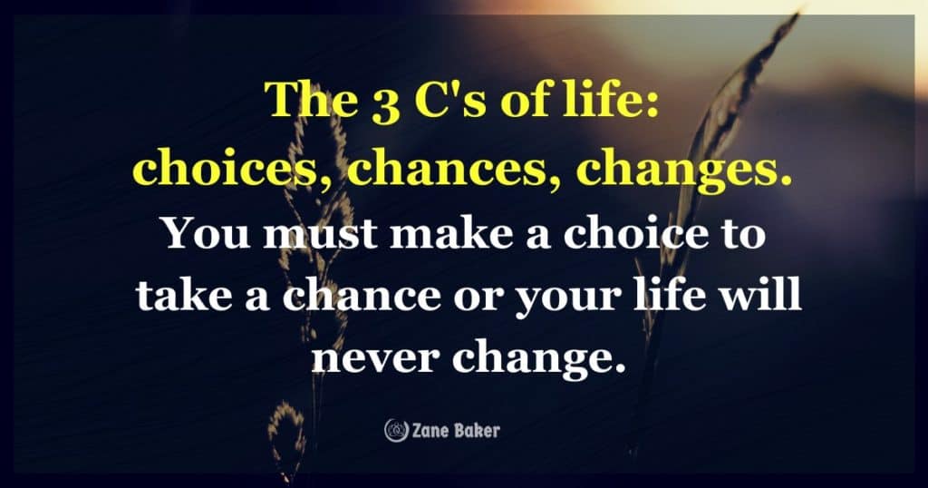 The 3 C's of life choices, chances, changes. You must make a choice to take a chance or your life will never change. how to create positive change