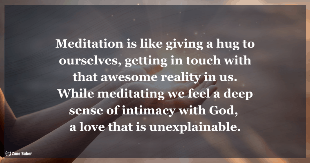 Meditation is Like giving a hug to ourselves, getting in touch with that awesome reality in us. While meditating we feel a deep sense of intimacy with God, a Love that is inexplicable.