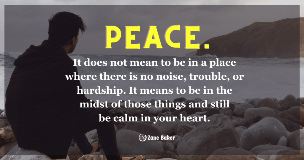 Peace. It does not mean to be in a place where there is no noise, trouble or hard work. It means to be in the midst of those things and still be calm in your heart. How to stay upbeat during tough times