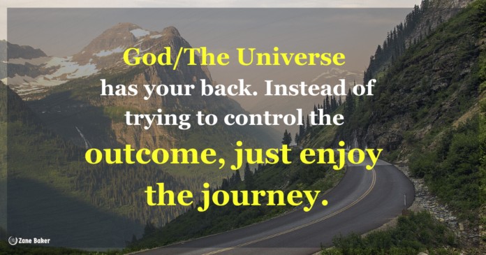 God The Universe has your back. Instead of trying to control the outcome, just enjoy the journey.
