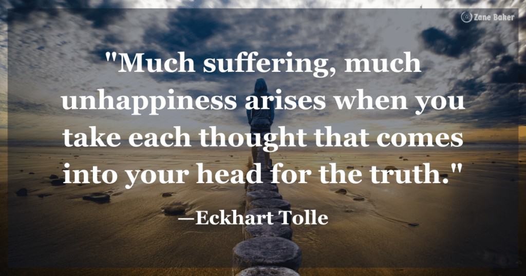 Quote: "Much suffering, much unhappiness arises when you take each thought that comes into your head for the truth."
-Eckhart Tolle