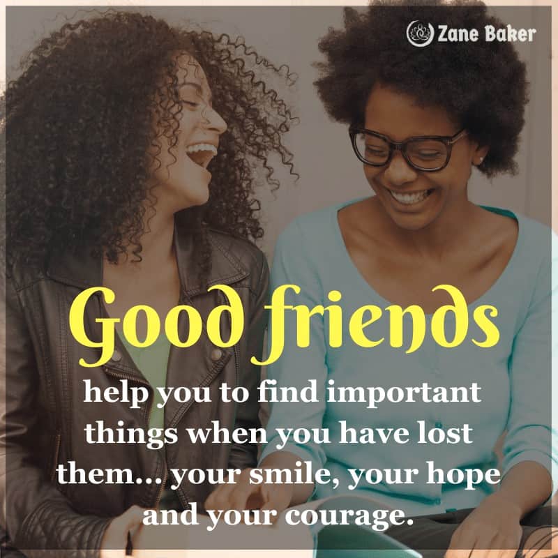 Good friends help you ,to find important things when you have lost them... your smile, your hope and your courage.