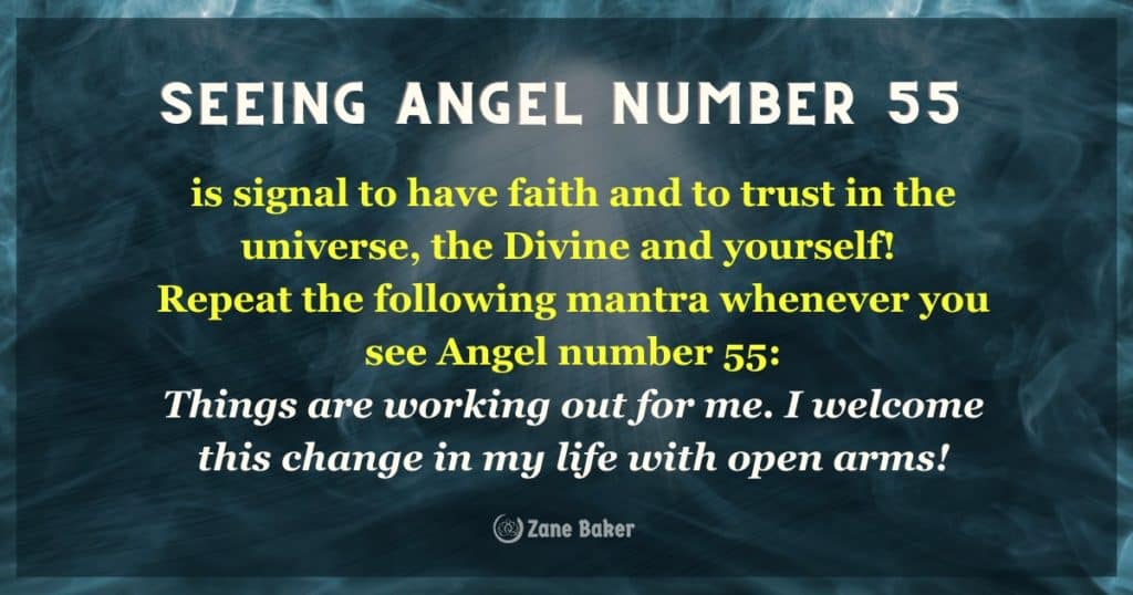 Seeing Angel Number 55 is signal to have faith and to trust in the universe, the Divine and yourself! 
Repeat the following mantra whenever you see Angel number 55: Things are working out for me. I welcome this change in my life with open arms!