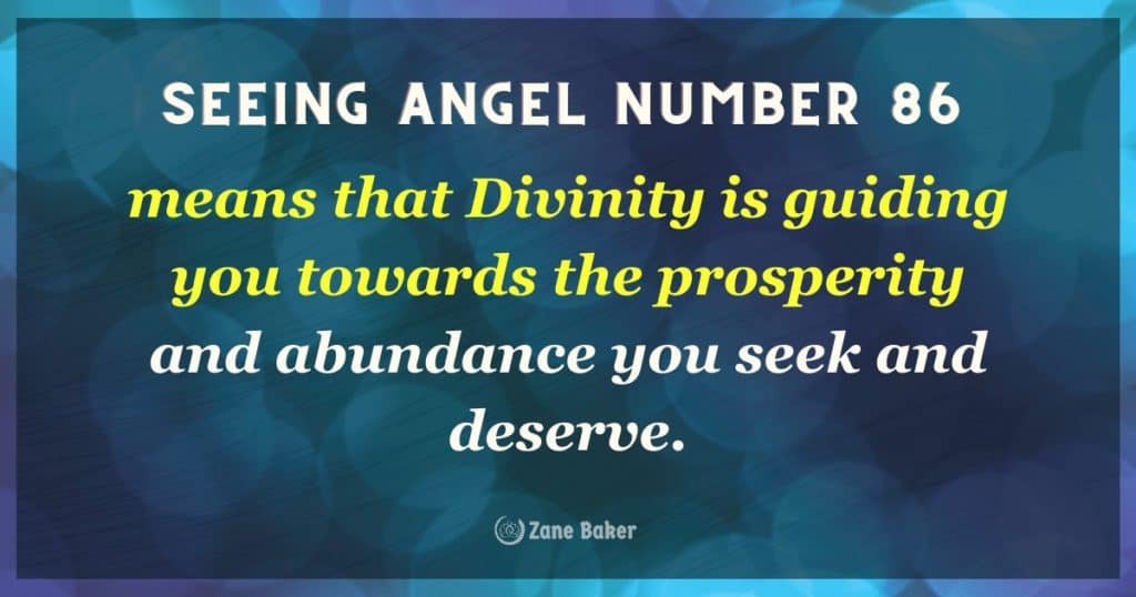 seeing Angel number 86 means that Divinity is guiding you towards the prosperity and abundance you seek and deserve. 