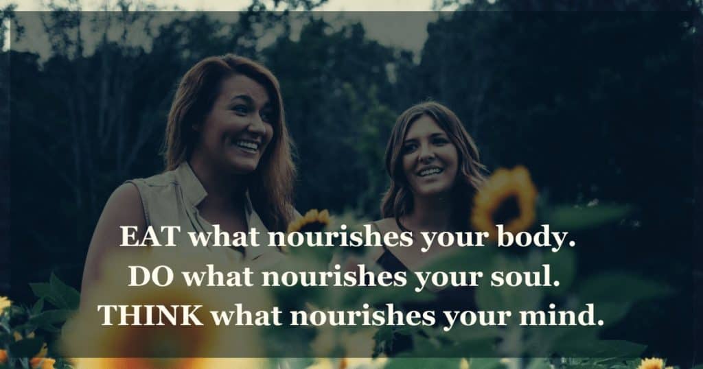 EAT what nourishes your body. DO what nourishes your soul. THINK what nourishes your mind.