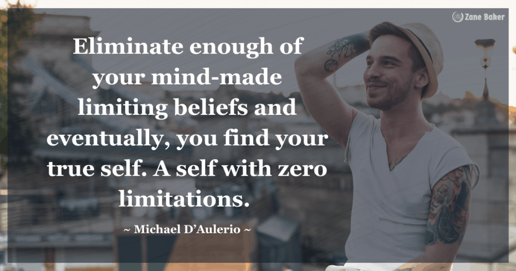 Eliminate enough of your mind-made limiting beliefs and eventually, you find your true self. A self with zero limitations. - Michael D’Aulerio

Don't limit yourself inspiring quotes for the day 