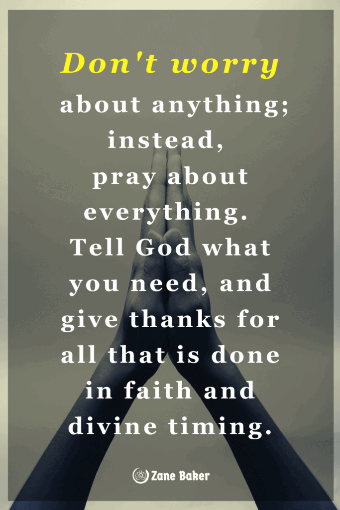 Don't worry about anything; instead, 
pray about everything. 
Tell God what you need, and give thanks for all that is done with faith over fear and in divine timing.