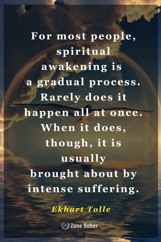 For most people, the spiritual awakening process is a gradual one
Rarely does it happen all at once.
When it does, though, it is usually
brought about by intense suffering.