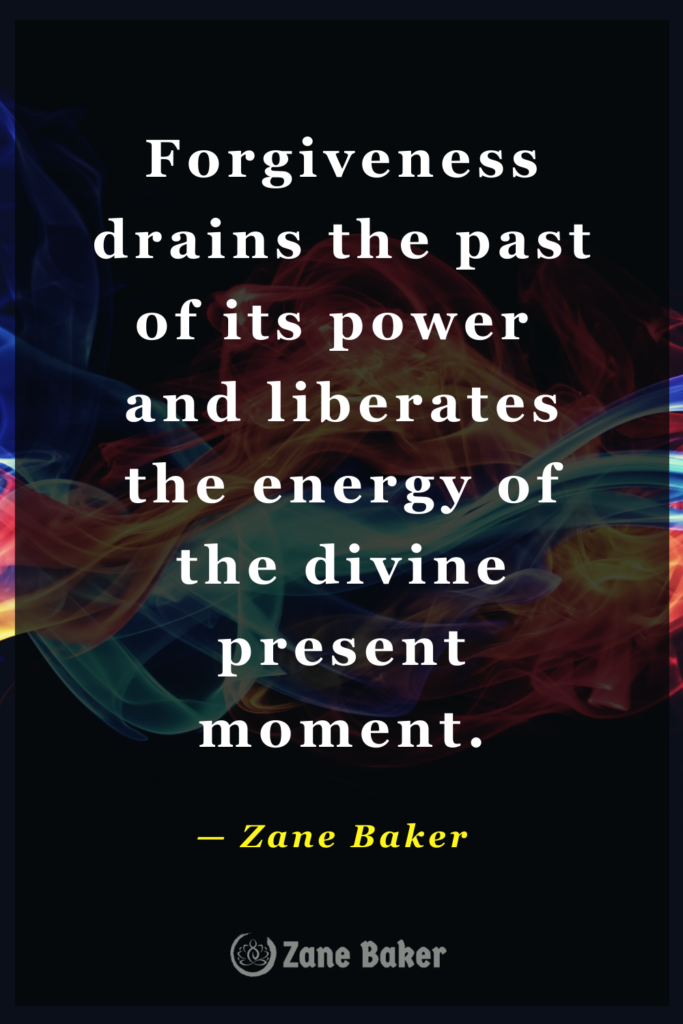 Forgiveness drains the past of its power and liberates the energy of the divine present moment.