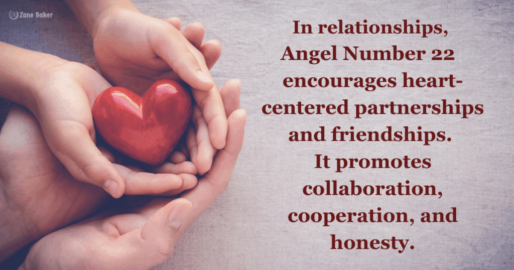 In relationships, Angel Number 22  encourages heart-centered partnerships and friendships. It promotes collaboration, cooperation, and honesty.