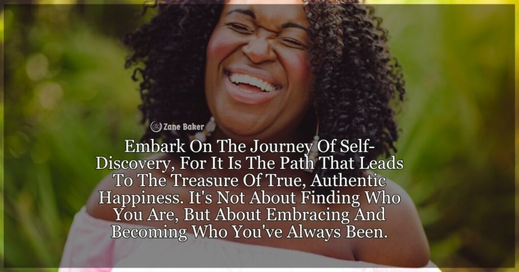 "Inspirational quote on a peaceful nature background, emphasizing the importance of self-discovery for authentic happiness. The quote states: 'Embark On The Journey Of Self-Discovery, For It Is The Path That Leads To The Treasure Of True, Authentic Happiness. It's Not About Finding Who You Are, But About Embracing And Becoming Who You've Always Been.'"